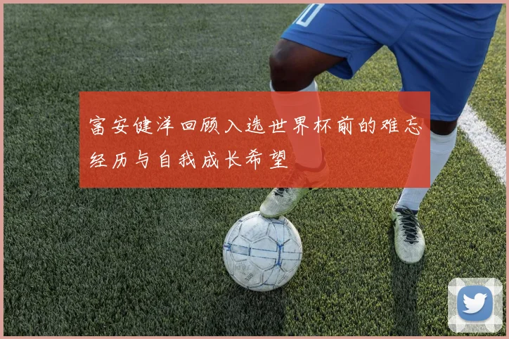 富安健洋回顾入选世界杯前的难忘经历与自我成长希望