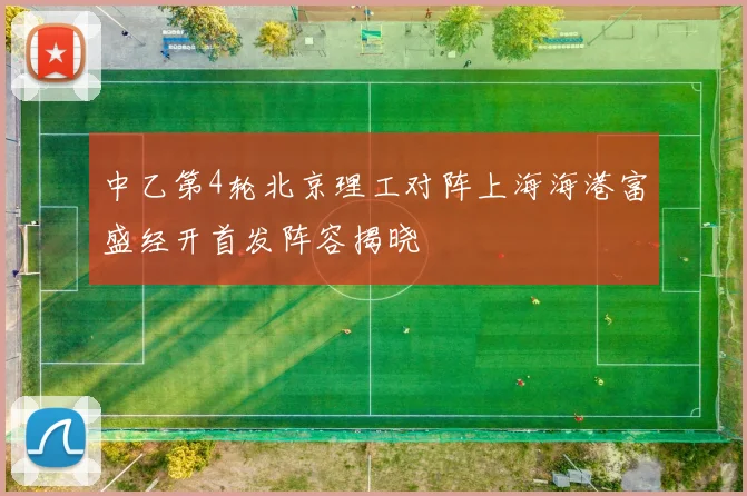 中乙第4轮北京理工对阵上海海港富盛经开首发阵容揭晓