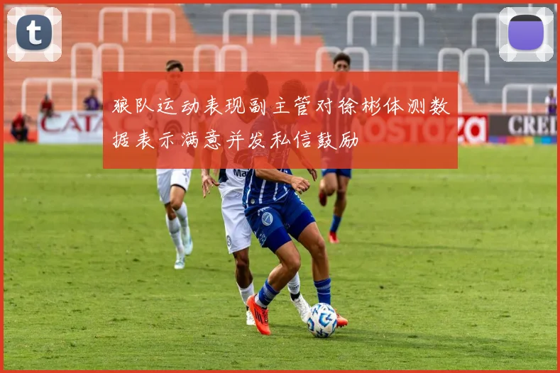 狼队运动表现副主管对徐彬体测数据表示满意并发私信鼓励