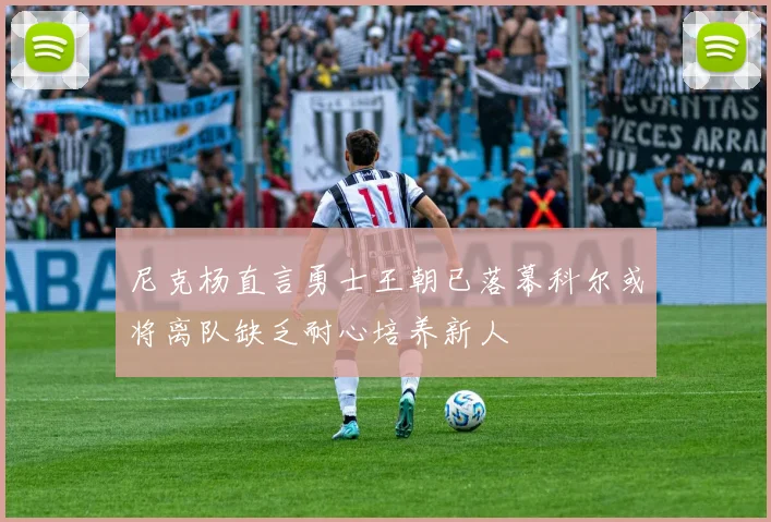 尼克杨直言勇士王朝已落幕科尔或将离队缺乏耐心培养新人