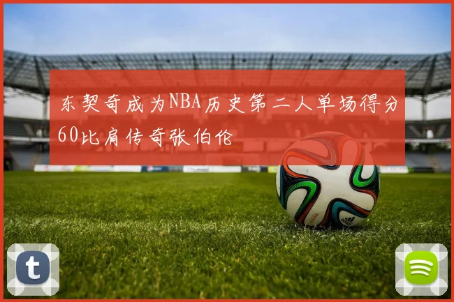 东契奇成为NBA历史第二人单场得分60比肩传奇张伯伦