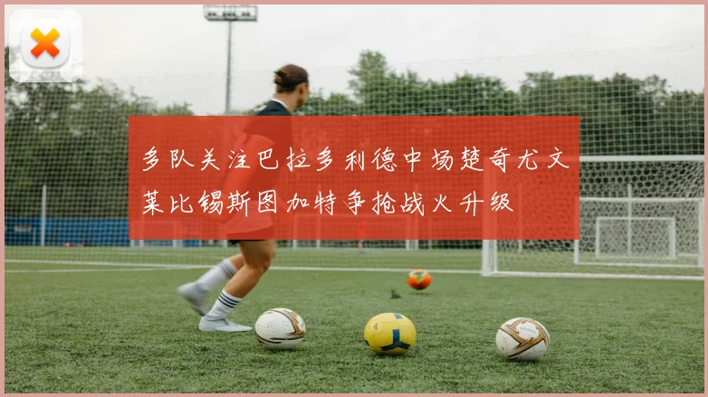 多队关注巴拉多利德中场楚奇尤文莱比锡斯图加特争抢战火升级
