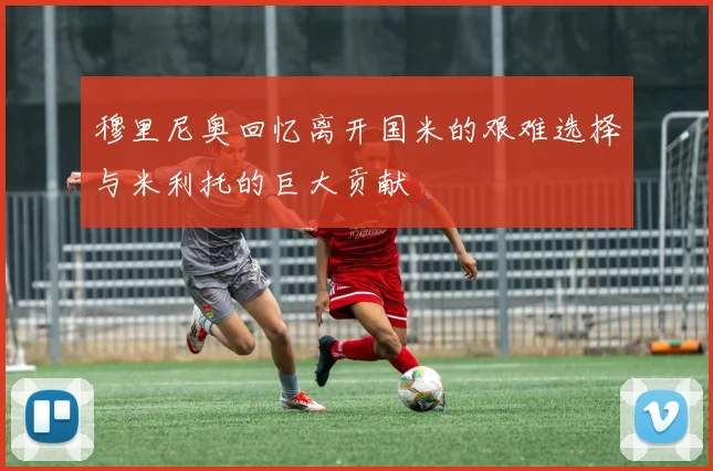 穆里尼奥回忆离开国米的艰难选择与米利托的巨大贡献