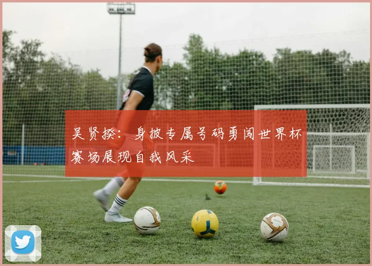 吴贤揆：身披专属号码勇闯世界杯赛场展现自我风采