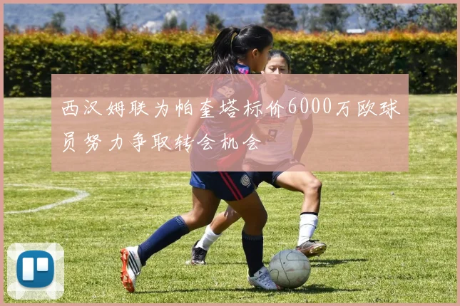 西汉姆联为帕奎塔标价6000万欧球员努力争取转会机会