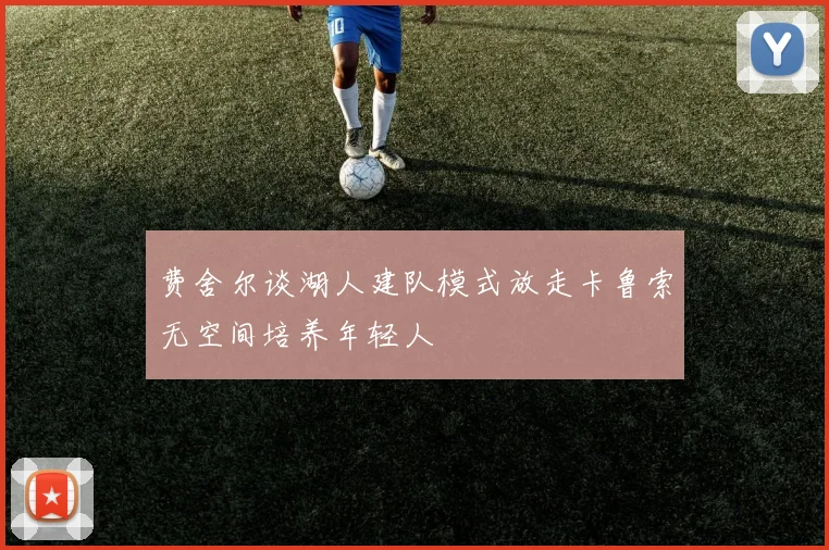 费舍尔谈湖人建队模式放走卡鲁索无空间培养年轻人