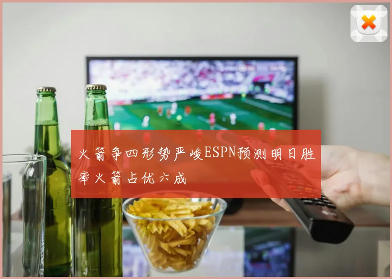 火箭争四形势严峻ESPN预测明日胜率火箭占优六成