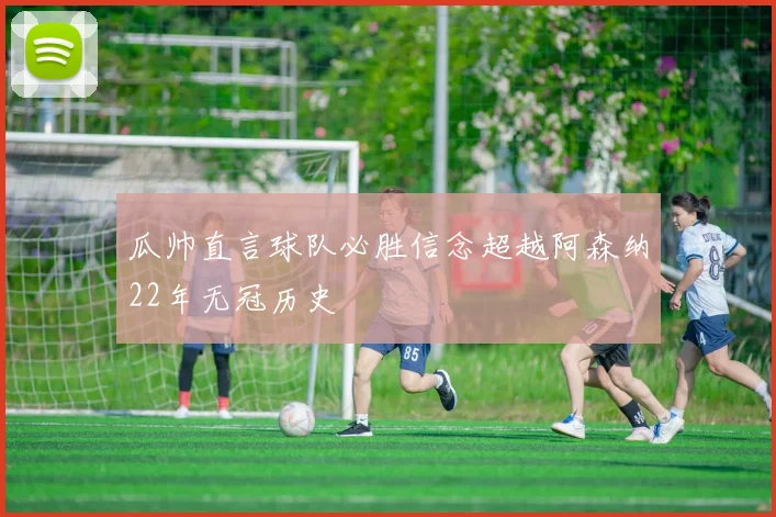 瓜帅直言球队必胜信念超越阿森纳22年无冠历史
