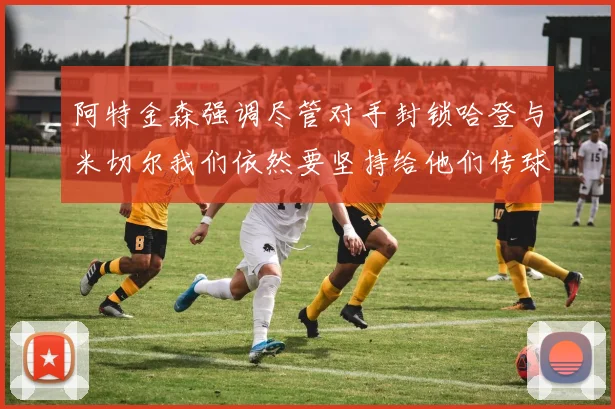 阿特金森强调尽管对手封锁哈登与米切尔我们依然要坚持给他们传球