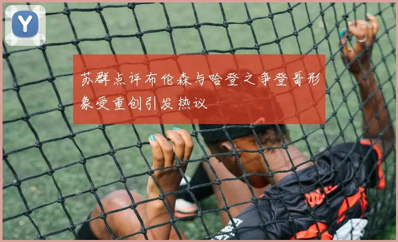 苏群点评布伦森与哈登之争登哥形象受重创引发热议
