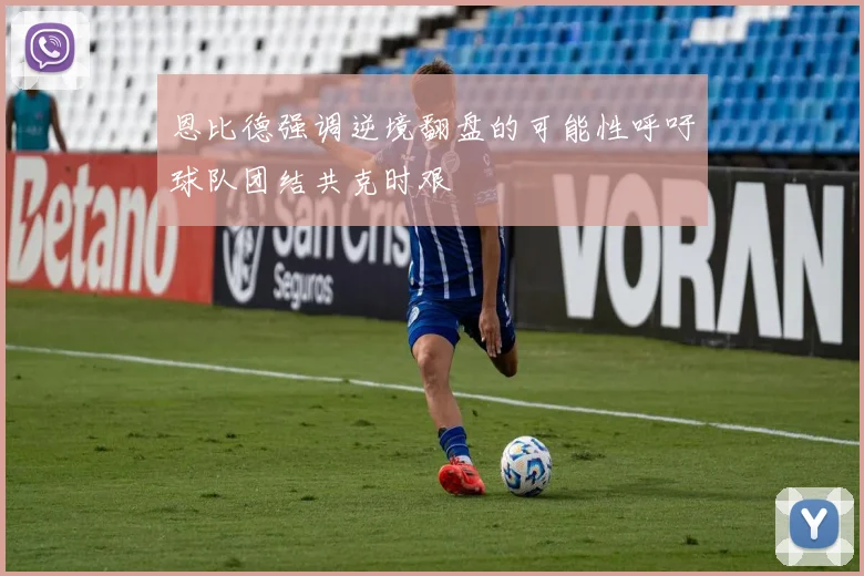 恩比德强调逆境翻盘的可能性呼吁球队团结共克时艰