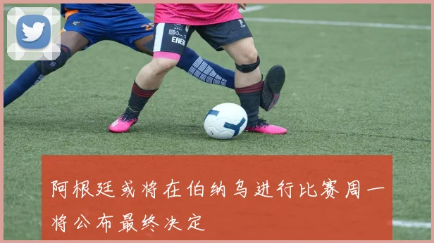 阿根廷或将在伯纳乌进行比赛周一将公布最终决定