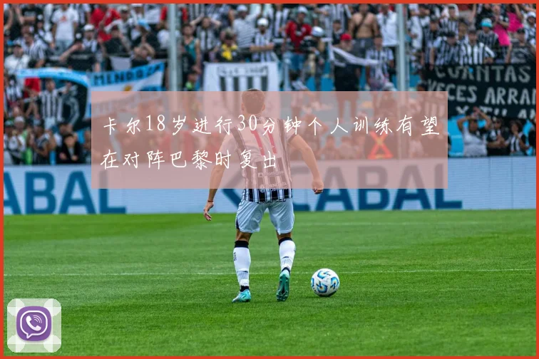 卡尔18岁进行30分钟个人训练有望在对阵巴黎时复出