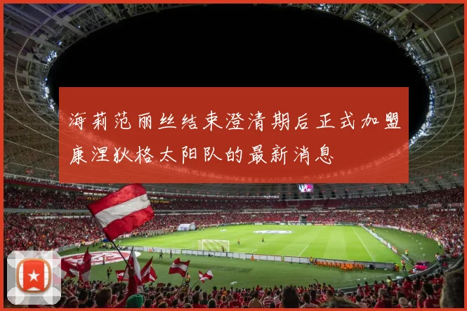 海莉范丽丝结束澄清期后正式加盟康涅狄格太阳队的最新消息