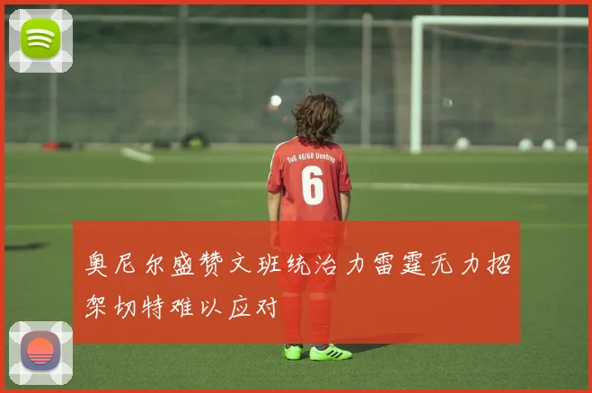 奥尼尔盛赞文班统治力雷霆无力招架切特难以应对