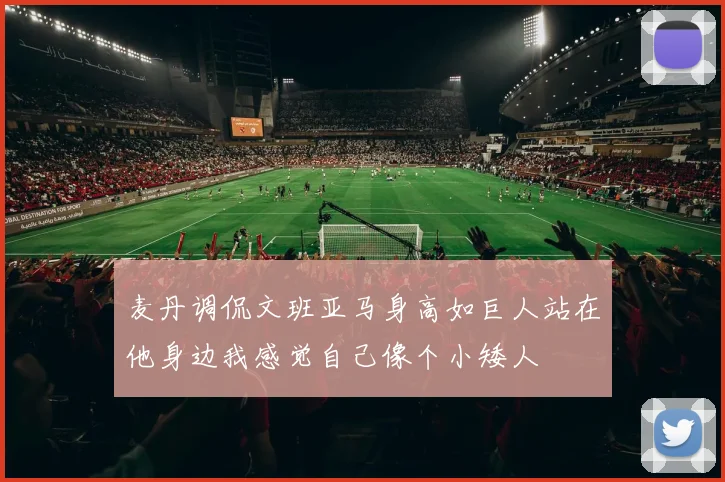 麦丹调侃文班亚马身高如巨人站在他身边我感觉自己像个小矮人