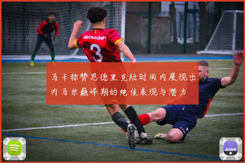 马卡称赞恩德里克短时间内展现出内马尔巅峰期的绝佳表现与潜力