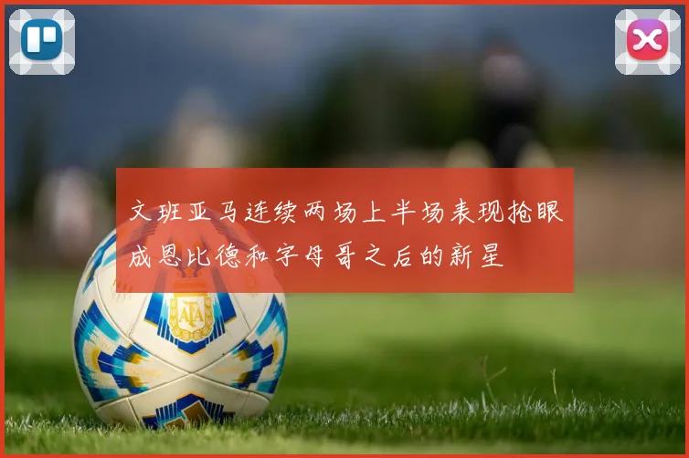 文班亚马连续两场上半场表现抢眼成恩比德和字母哥之后的新星