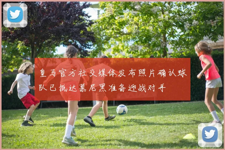 皇马官方社交媒体发布照片确认球队已抵达慕尼黑准备迎战对手