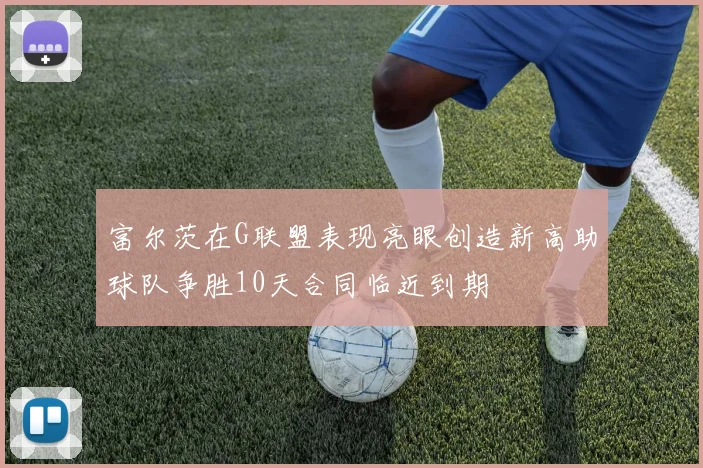 富尔茨在G联盟表现亮眼创造新高助球队争胜10天合同临近到期