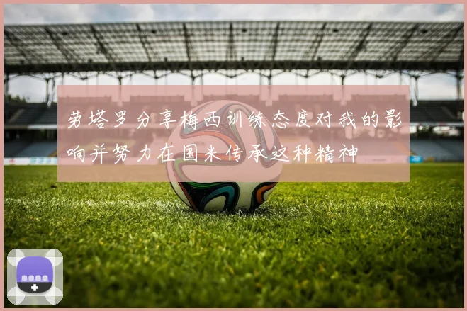 劳塔罗分享梅西训练态度对我的影响并努力在国米传承这种精神