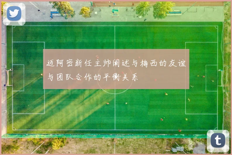 迈阿密新任主帅阐述与梅西的友谊与团队合作的平衡关系
