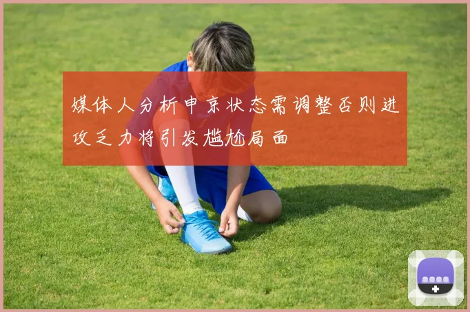 媒体人分析申京状态需调整否则进攻乏力将引发尴尬局面