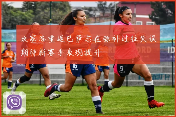 坎塞洛重返巴萨志在弥补过往失误期待新赛季表现提升