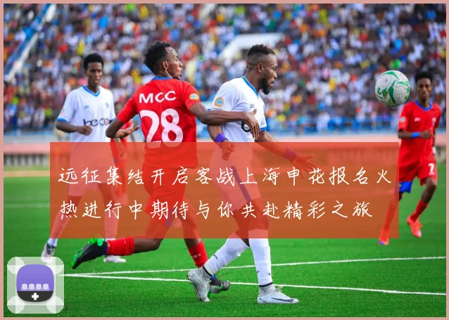 远征集结开启客战上海申花报名火热进行中期待与你共赴精彩之旅