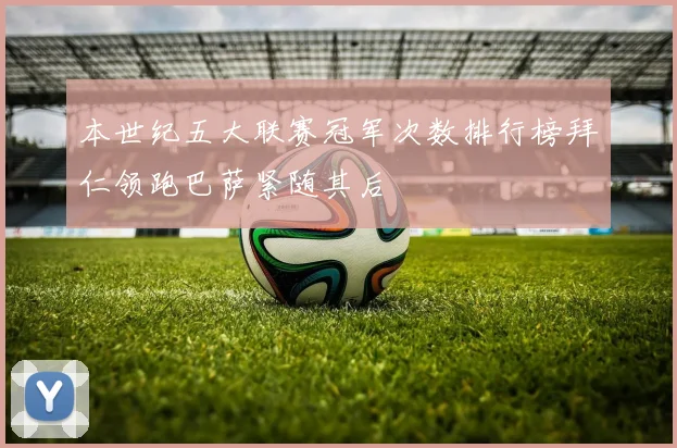 本世纪五大联赛冠军次数排行榜拜仁领跑巴萨紧随其后