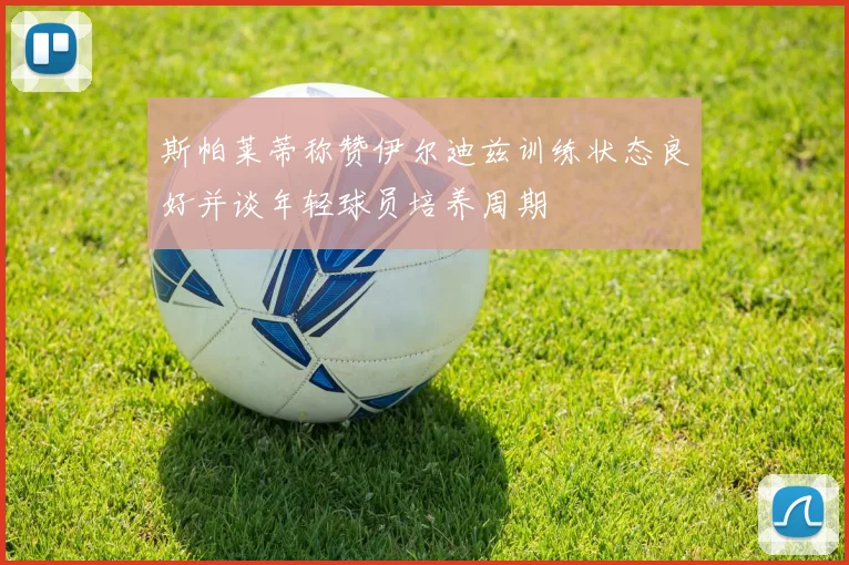 斯帕莱蒂称赞伊尔迪兹训练状态良好并谈年轻球员培养周期