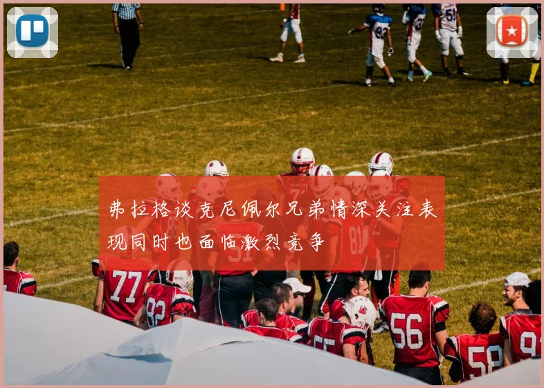 弗拉格谈克尼佩尔兄弟情深关注表现同时也面临激烈竞争