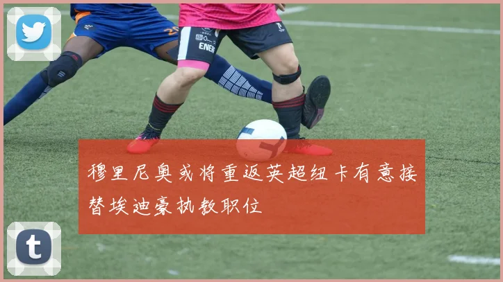 穆里尼奥或将重返英超纽卡有意接替埃迪豪执教职位