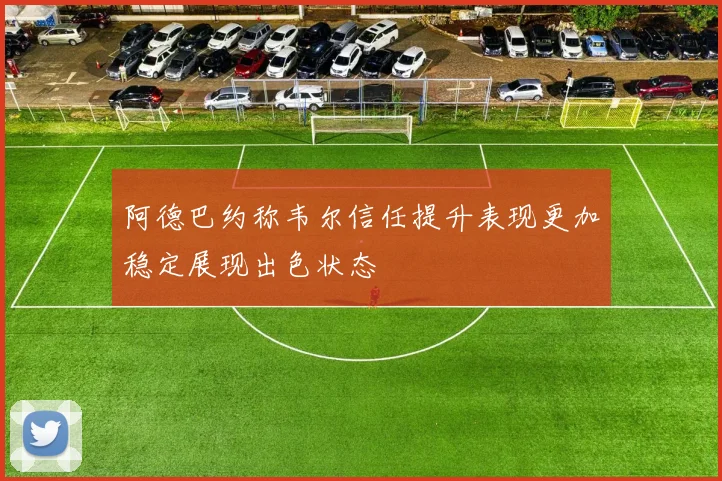 阿德巴约称韦尔信任提升表现更加稳定展现出色状态