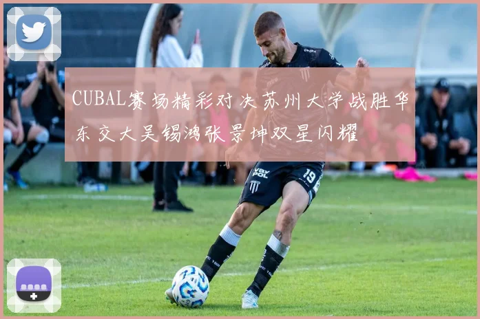 CUBAL赛场精彩对决苏州大学战胜华东交大吴锡鸿张景坤双星闪耀