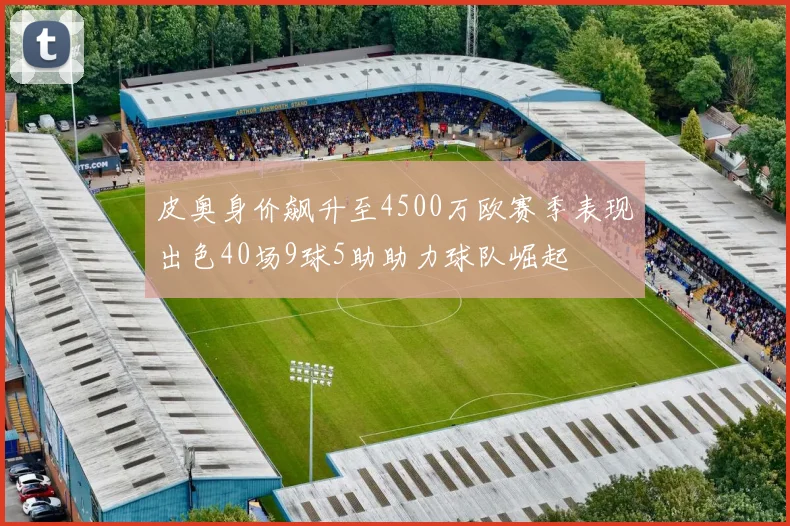 皮奥身价飙升至4500万欧赛季表现出色40场9球5助助力球队崛起
