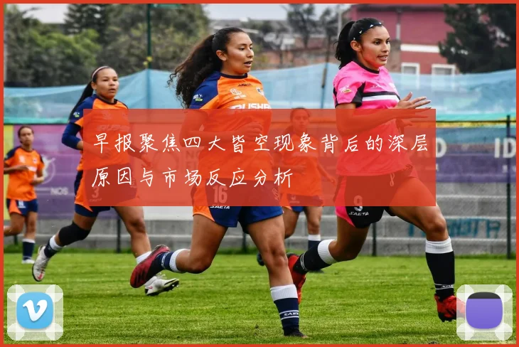 早报聚焦四大皆空现象背后的深层原因与市场反应分析